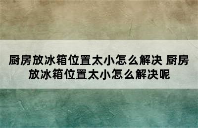 厨房放冰箱位置太小怎么解决 厨房放冰箱位置太小怎么解决呢